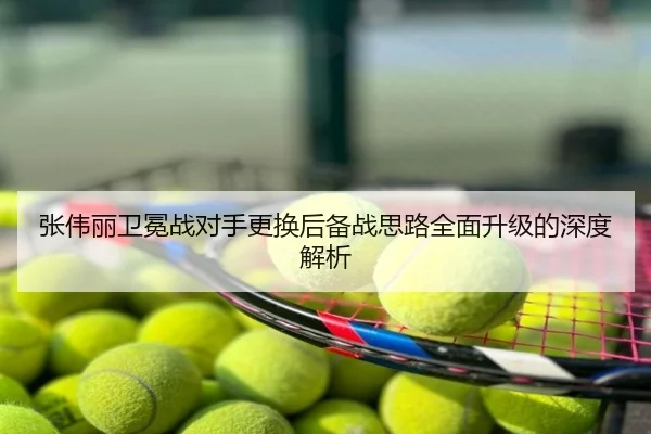 张伟丽卫冕战对手更换后备战思路全面升级的深度解析