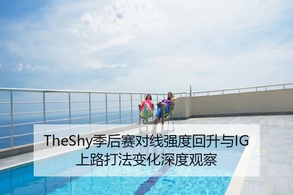 TheShy季后赛对线强度回升与IG上路打法变化深度观察